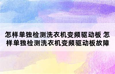 怎样单独检测洗衣机变频驱动板 怎样单独检测洗衣机变频驱动板故障